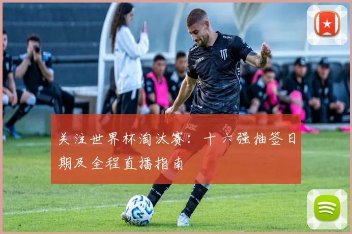关注世界杯淘汰赛：十六强抽签日期及全程直播指南
