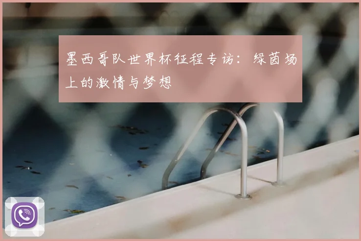 墨西哥队世界杯征程专访:绿茵场上的激情与梦想