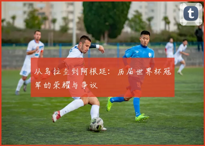 从乌拉圭到阿根廷：历届世界杯冠军的荣耀与争议