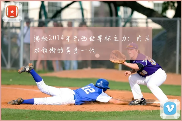 揭秘2014年巴西世界杯主力：内马尔领衔的黄金一代