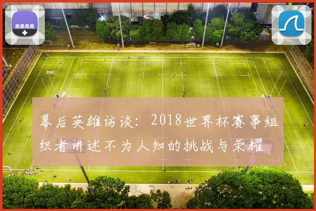 幕后英雄访谈：2018世界杯赛事组织者讲述不为人知的挑战与荣耀