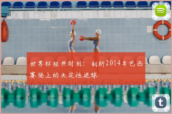 世界杯经典时刻：剖析2014年巴西赛场上的决定性进球