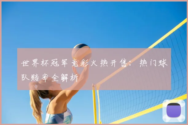 世界杯冠军竞彩火热开售:热门球队赔率全解析