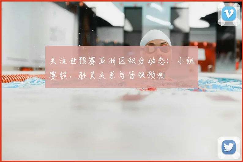 关注世预赛亚洲区积分动态：小组赛程、胜负关系与晋级预测