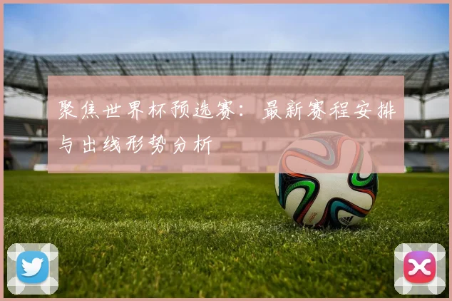聚焦世界杯预选赛：最新赛程安排与出线形势分析