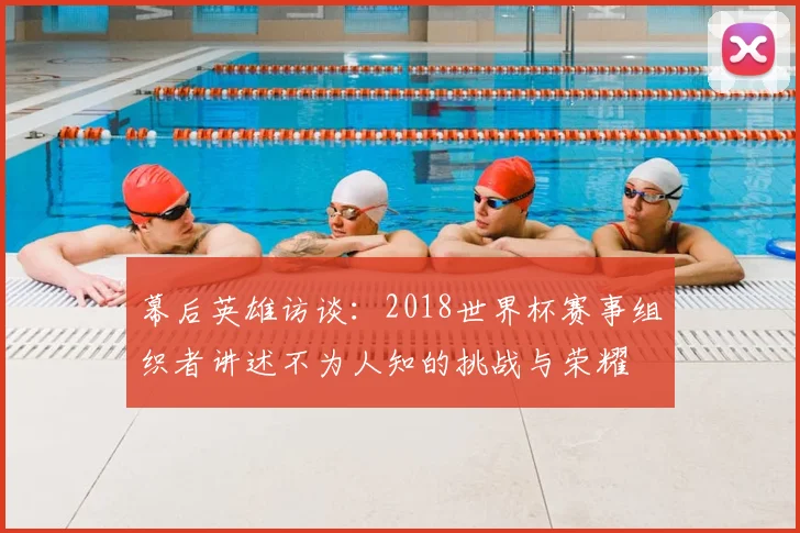 幕后英雄访谈：2018世界杯赛事组织者讲述不为人知的挑战与荣耀