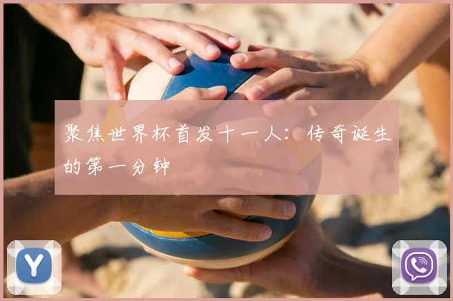 聚焦世界杯首发十一人：传奇诞生的第一分钟