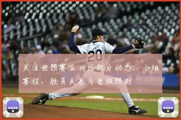 关注世预赛亚洲区积分动态：小组赛程、胜负关系与晋级预测