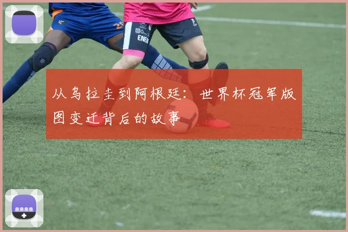 从乌拉圭到阿根廷：世界杯冠军版图变迁背后的故事