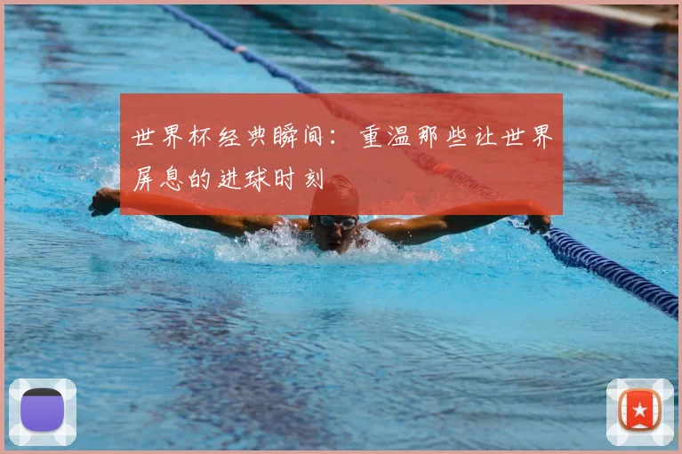 世界杯经典瞬间：重温那些让世界屏息的进球时刻