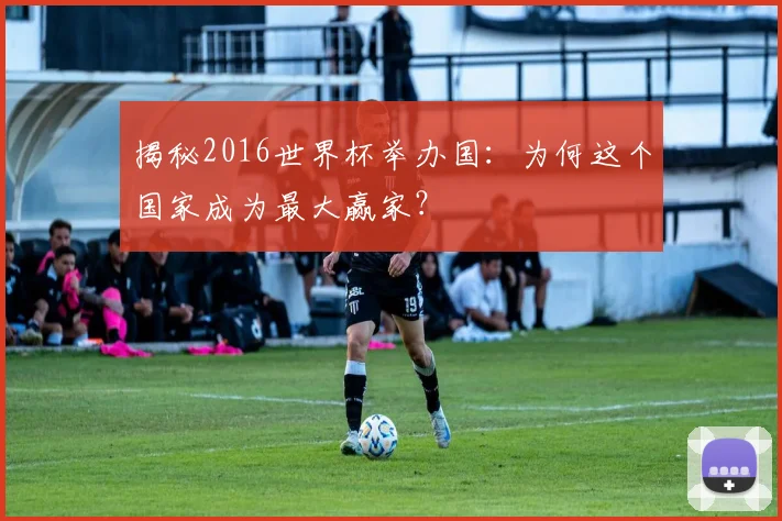 揭秘2016世界杯举办国：为何这个国家成为最大赢家？