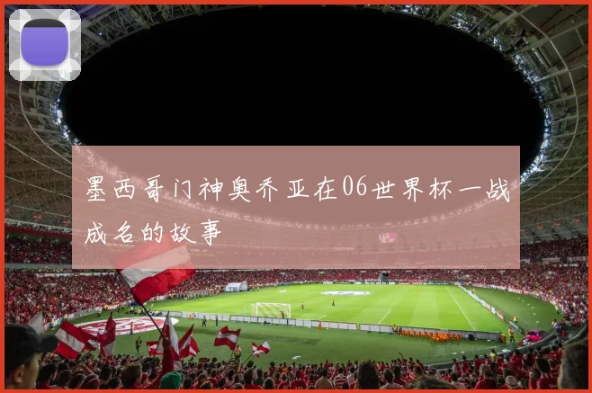 墨西哥门神奥乔亚在06世界杯一战成名的故事