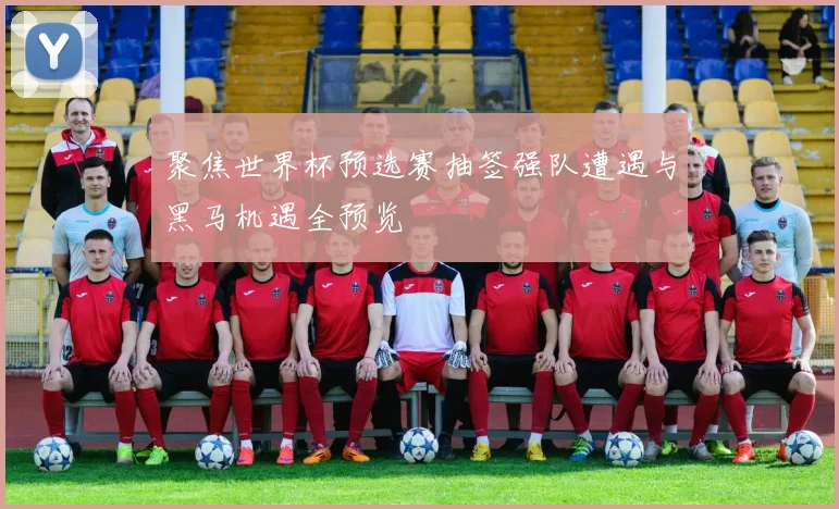 聚焦世界杯预选赛抽签强队遭遇与黑马机遇全预览