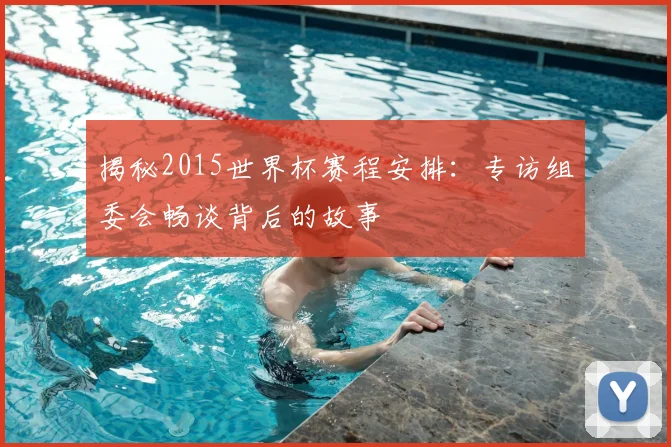 揭秘2015世界杯赛程安排：专访组委会畅谈背后的故事