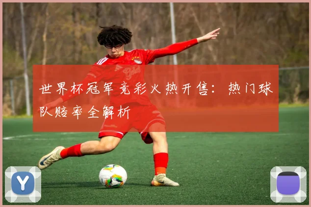 世界杯冠军竞彩火热开售:热门球队赔率全解析