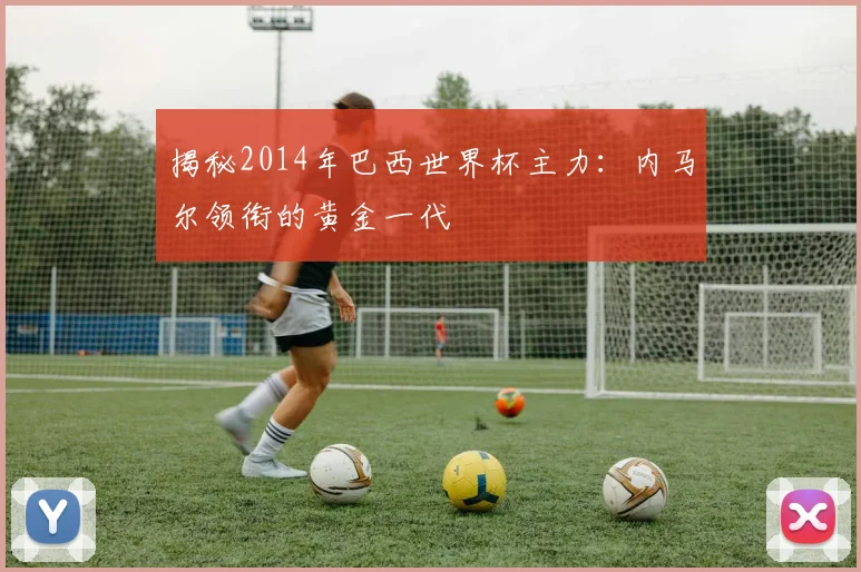 揭秘2014年巴西世界杯主力：内马尔领衔的黄金一代