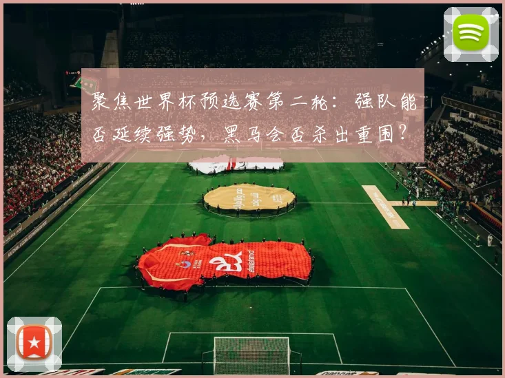 聚焦世界杯预选赛第二轮：强队能否延续强势，黑马会否杀出重围？
