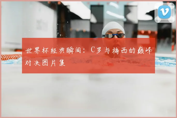 世界杯经典瞬间：C罗与梅西的巅峰对决图片集