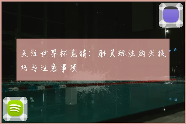 关注世界杯竞猜：胜负玩法购买技巧与注意事项