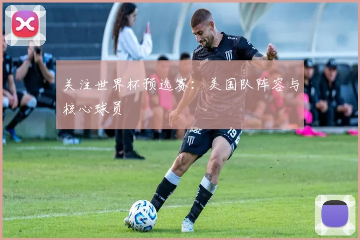 关注世界杯预选赛：美国队阵容与核心球员