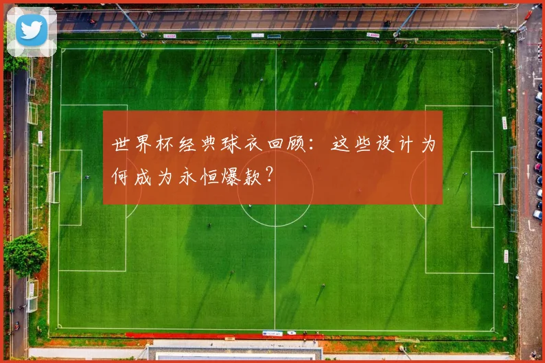 世界杯经典球衣回顾：这些设计为何成为永恒爆款？