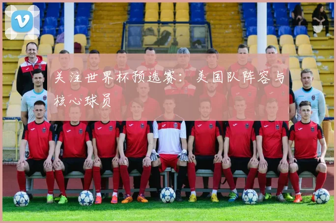 关注世界杯预选赛：美国队阵容与核心球员
