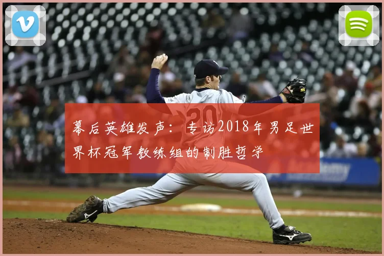 幕后英雄发声:专访2018年男足世界杯冠军教练组的制胜哲学