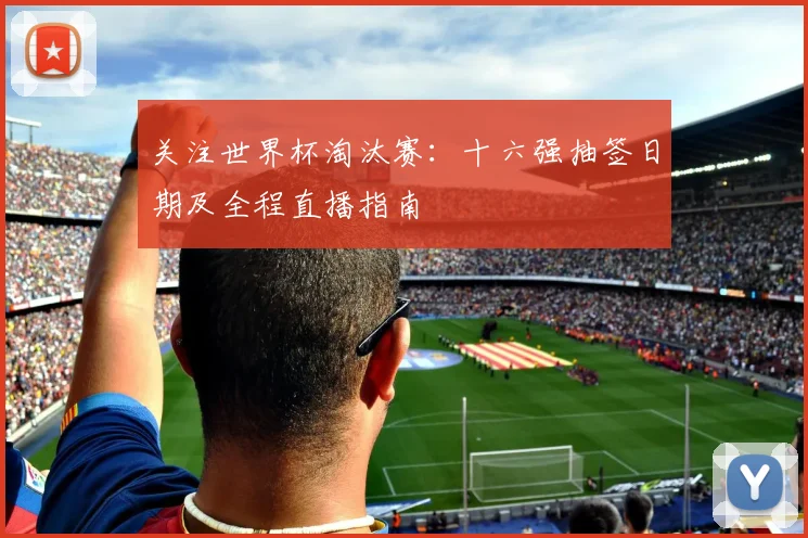 关注世界杯淘汰赛：十六强抽签日期及全程直播指南
