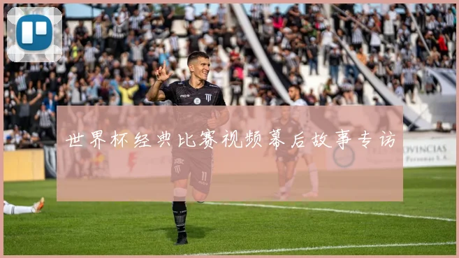 世界杯经典比赛视频幕后故事专访