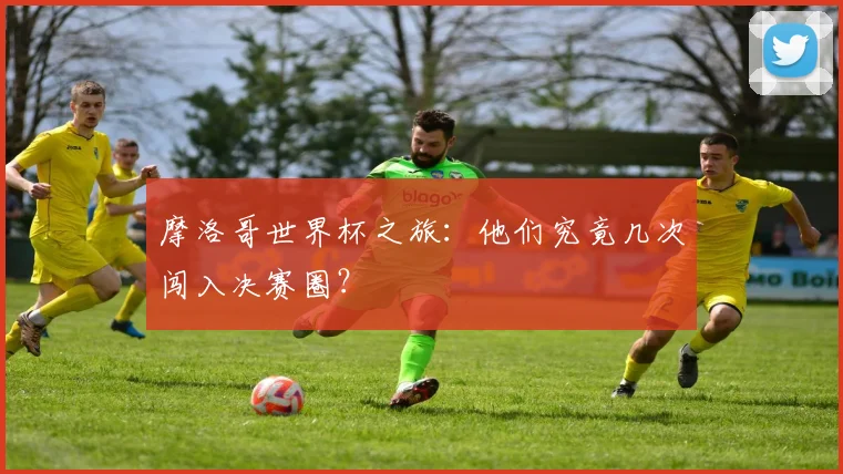 摩洛哥世界杯之旅：他们究竟几次闯入决赛圈？