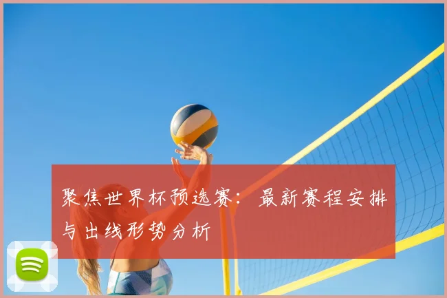 聚焦世界杯预选赛：最新赛程安排与出线形势分析