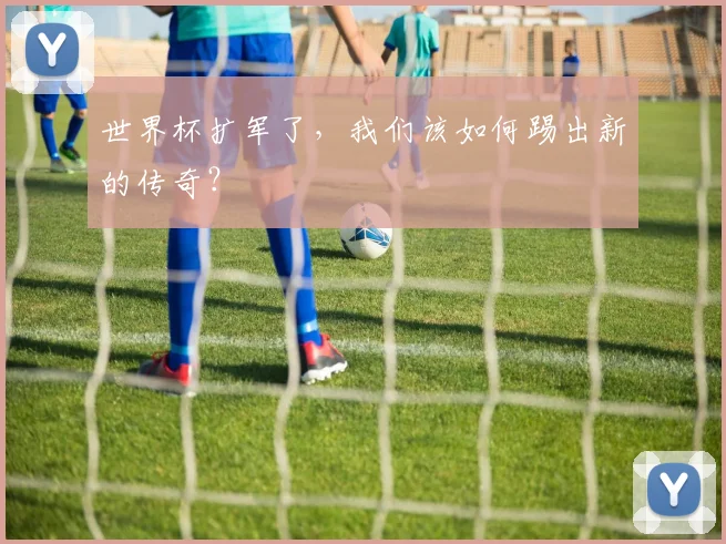 世界杯扩军了，我们该如何踢出新的传奇？