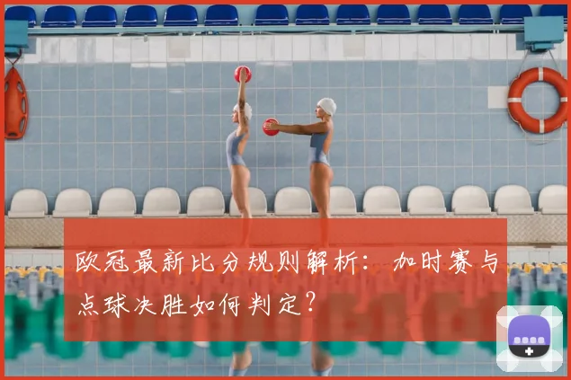 欧冠最新比分规则解析：加时赛与点球决胜如何判定？