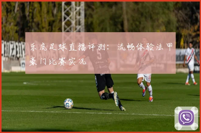 乐虎足球直播评测：流畅体验法甲豪门比赛实况