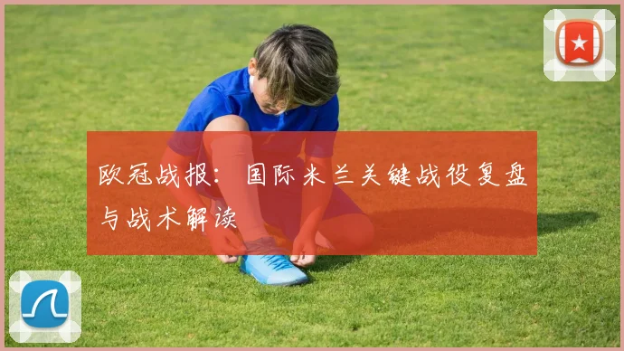 欧冠战报：国际米兰关键战役复盘与战术解读