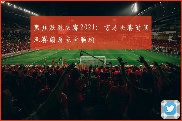 聚焦欧冠决赛2021：官方决赛时间及赛前看点全解析