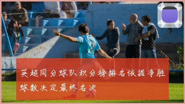 英超同分球队积分榜排名依据净胜球数决定最终名次