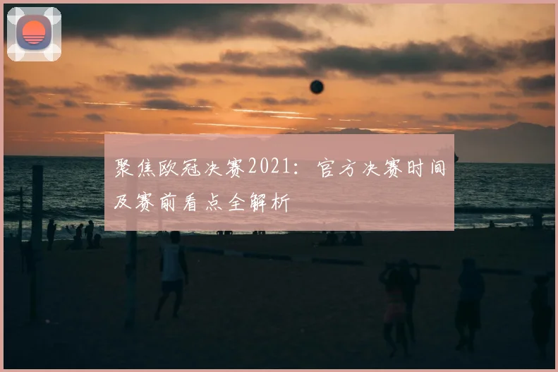 聚焦欧冠决赛2021：官方决赛时间及赛前看点全解析