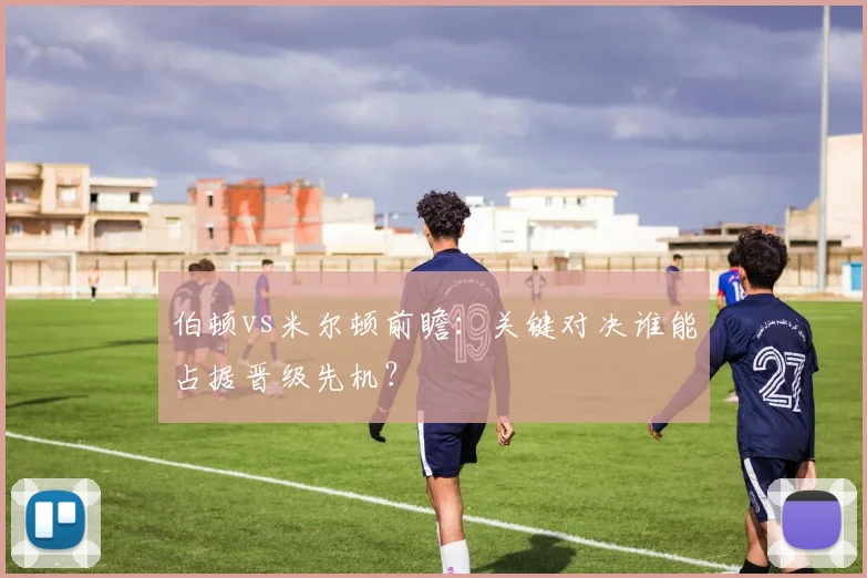 伯顿vs米尔顿前瞻：关键对决谁能占据晋级先机？