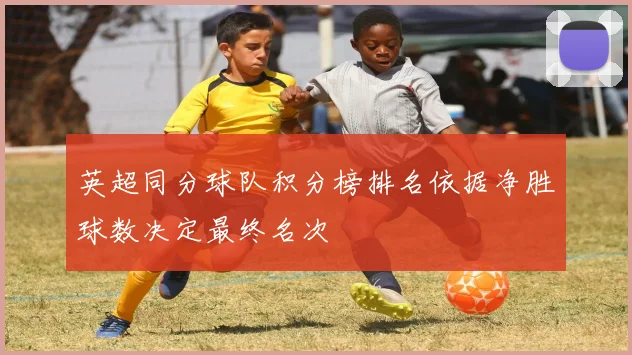 英超同分球队积分榜排名依据净胜球数决定最终名次