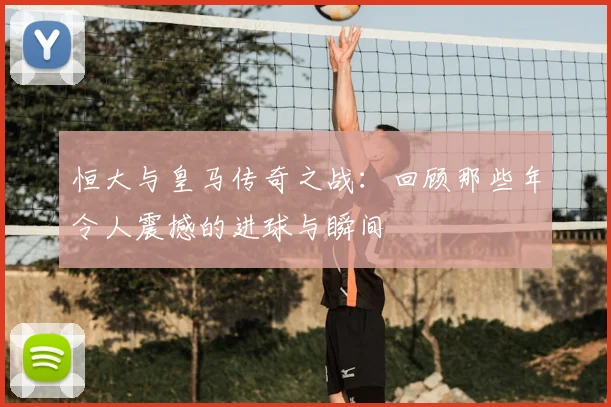 恒大与皇马传奇之战：回顾那些年令人震撼的进球与瞬间