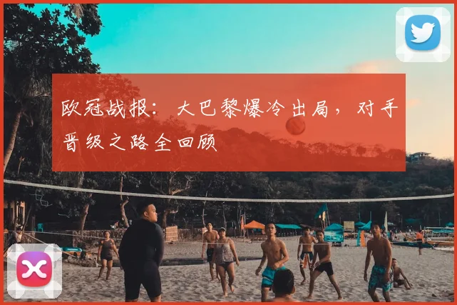 欧冠战报：大巴黎爆冷出局，对手晋级之路全回顾