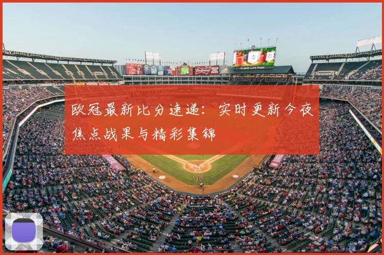 欧冠最新比分速递：实时更新今夜焦点战果与精彩集锦