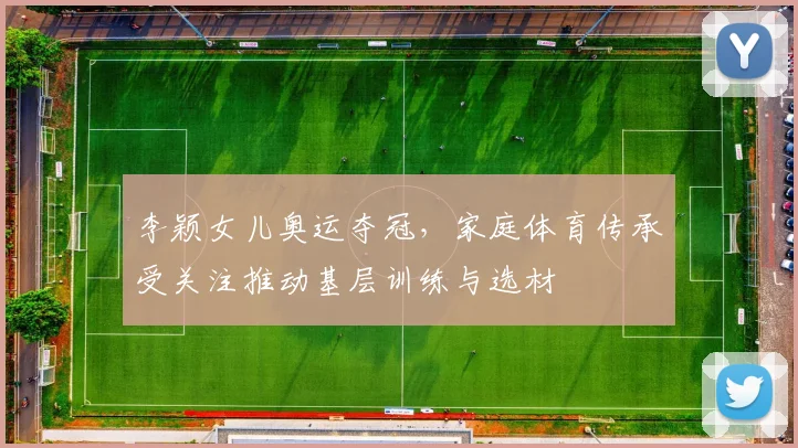 李颖女儿奥运夺冠，家庭体育传承受关注推动基层训练与选材