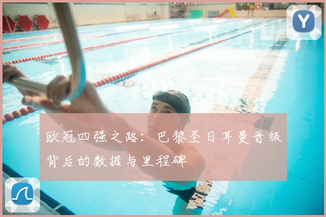 欧冠四强之路：巴黎圣日耳曼晋级背后的数据与里程碑