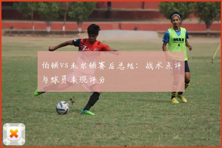 伯顿vs米尔顿赛后总结：战术点评与球员表现评分