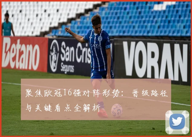 聚焦欧冠16强对阵形势：晋级路径与关键看点全解析