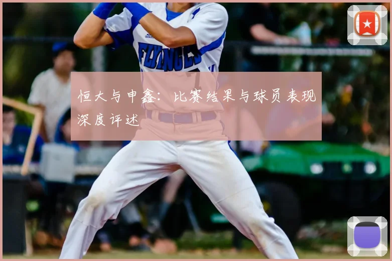 恒大与申鑫：比赛结果与球员表现深度评述