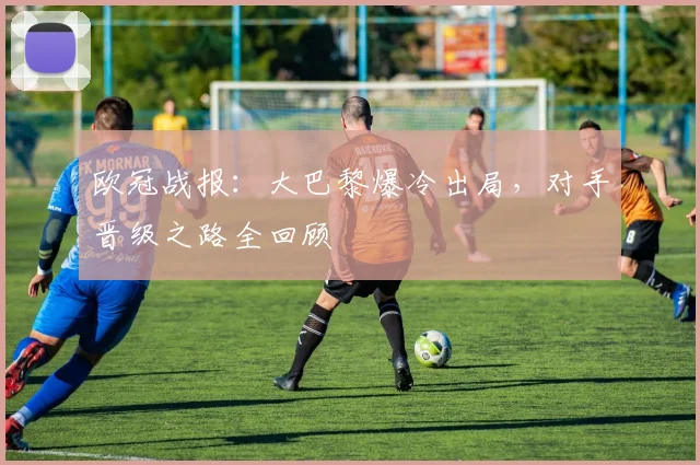 欧冠战报：大巴黎爆冷出局，对手晋级之路全回顾