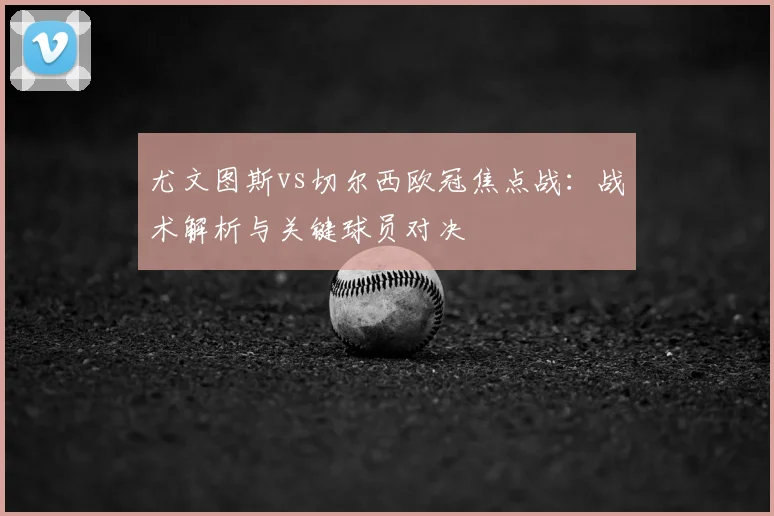 尤文图斯vs切尔西欧冠焦点战：战术解析与关键球员对决